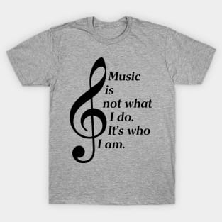 Music Is Not What I Do. It's Who I Am. (Dark Lettering) T-Shirt